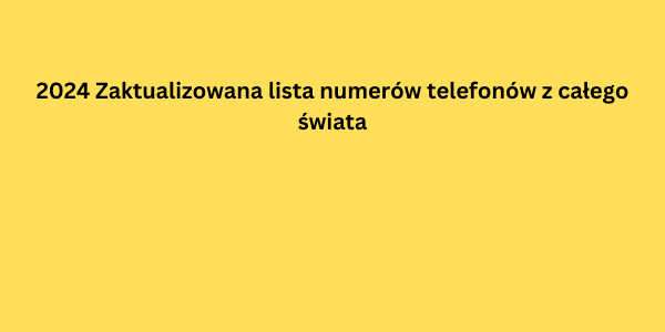 2024 Zaktualizowana lista numerów telefonów z całego świata